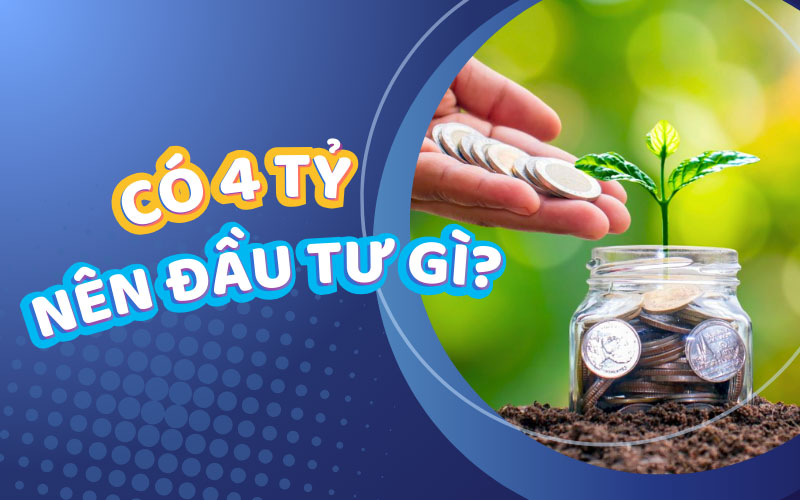 Có 4 tỷ nên đầu tư gì