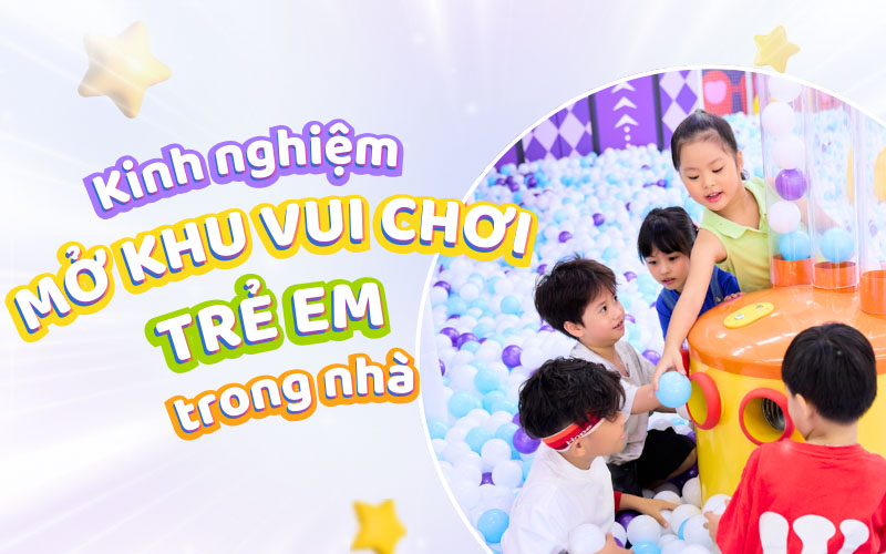 Kinh nghiệm mở khu vui chơi trong nhà